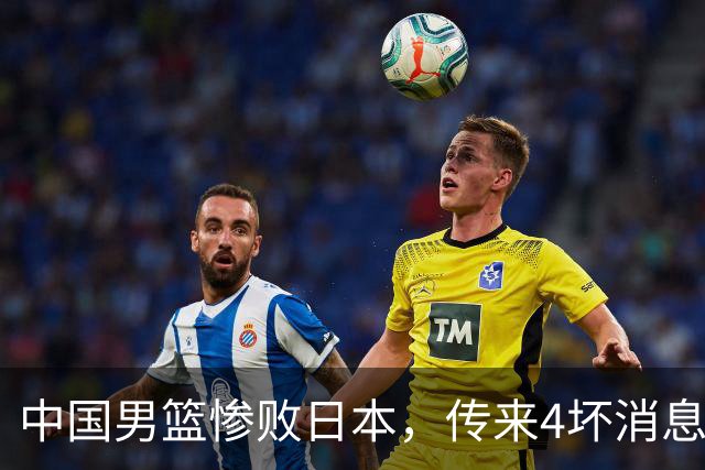 中国男篮惨败日本，传来4坏消息1好消息，防守崩盘 郭士强或下课