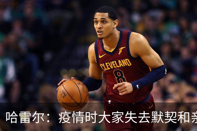 哈雷尔：疫情时大家失去默契&亲朋去世 况且热火三巨头首年也输了